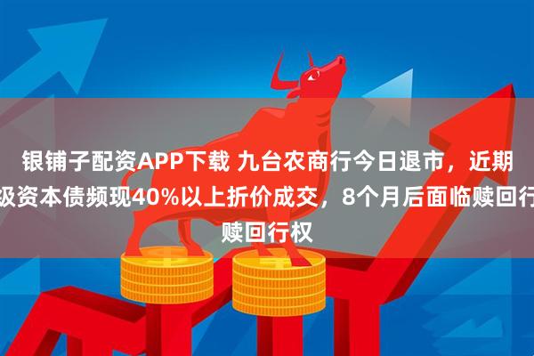 银铺子配资APP下载 九台农商行今日退市，近期二级资本债频现40%以上折价成交，8个月后面临赎回行权