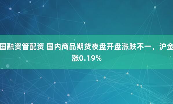 国融资管配资 国内商品期货夜盘开盘涨跌不一，沪金涨0.19%