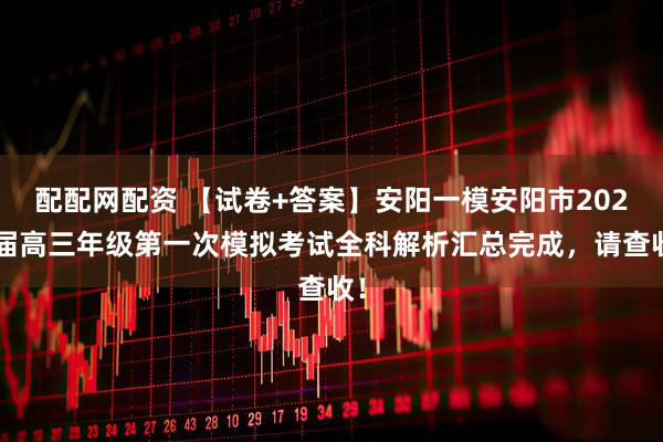 配配网配资 【试卷+答案】安阳一模安阳市2026届高三年级第一次模拟考试全科解析汇总完成，请查收！