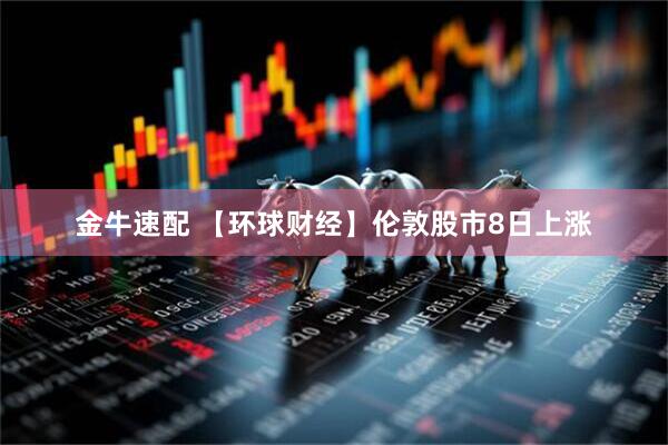 金牛速配 【环球财经】伦敦股市8日上涨