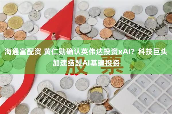 海通富配资 黄仁勋确认英伟达投资xAI？科技巨头加速结盟AI基建投资