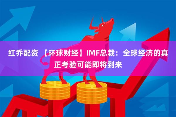 红乔配资 【环球财经】IMF总裁：全球经济的真正考验可能即将到来