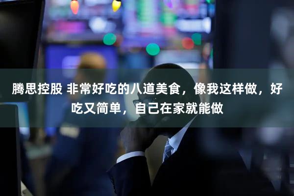 腾思控股 非常好吃的八道美食，像我这样做，好吃又简单，自己在家就能做