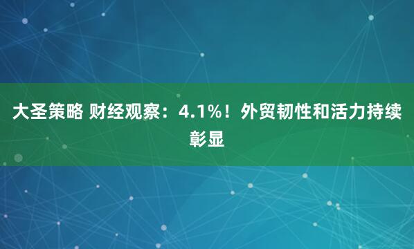 大圣策略 财经观察：4.1%！外贸韧性和活力持续彰显
