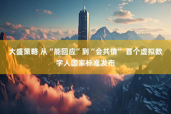 大盛策略 从“能回应”到“会共情” 首个虚拟数字人国家标准发布